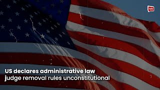 US declares administrative law judge removal rules unconstitutional